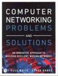 COMPUTER NETWORKING PROBLEMS AND SOLUTIONS : AN INNOVATIVE APPROACH TO BUILDING RESILIENT, MODERN NETWORKS